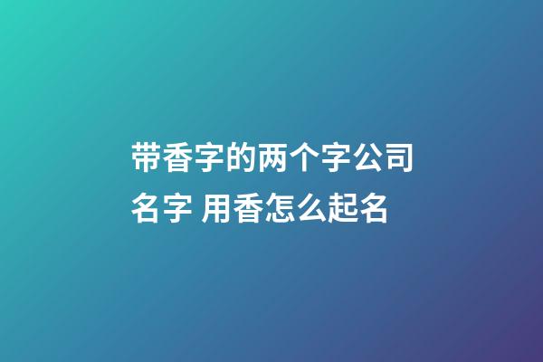 带香字的两个字公司名字 用香怎么起名-第1张-公司起名-玄机派